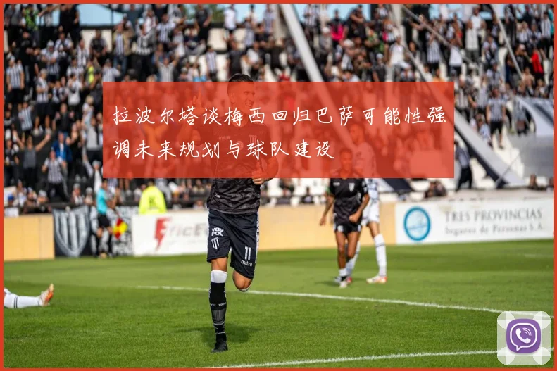 拉波尔塔谈梅西回归巴萨可能性强调未来规划与球队建设