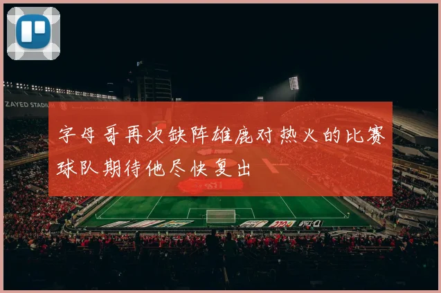字母哥再次缺阵雄鹿对热火的比赛球队期待他尽快复出