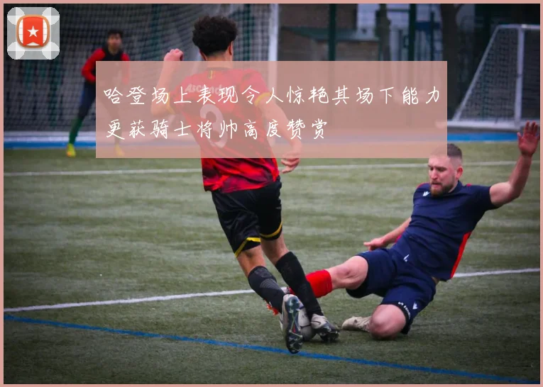 哈登场上表现令人惊艳其场下能力更获骑士将帅高度赞赏