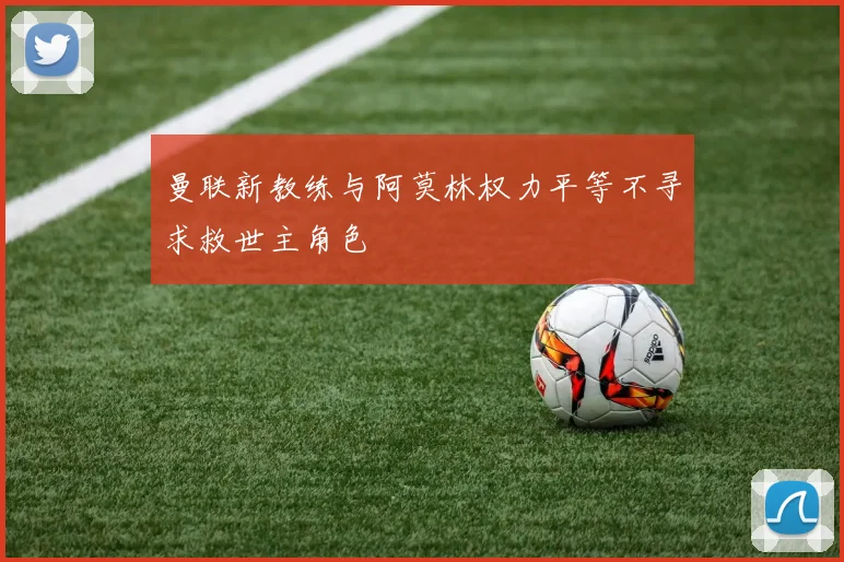 曼联新教练与阿莫林权力平等不寻求救世主角色