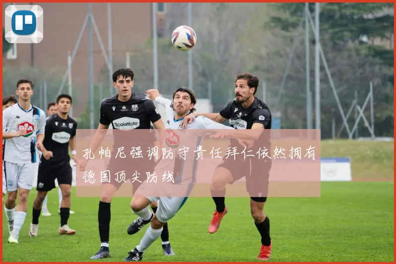 孔帕尼强调防守责任拜仁依然拥有德国顶尖防线