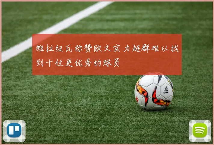维拉纽瓦称赞欧文实力超群难以找到十位更优秀的球员