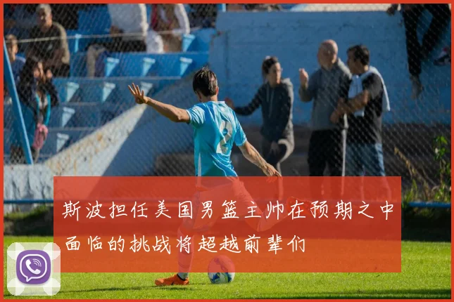 斯波担任美国男篮主帅在预期之中面临的挑战将超越前辈们