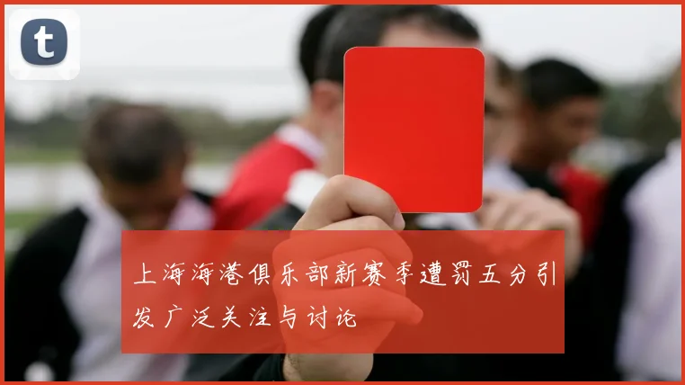 上海海港俱乐部新赛季遭罚五分引发广泛关注与讨论