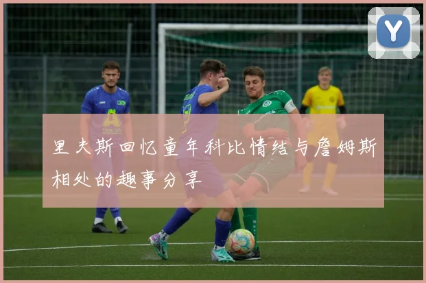 里夫斯回忆童年科比情结与詹姆斯相处的趣事分享