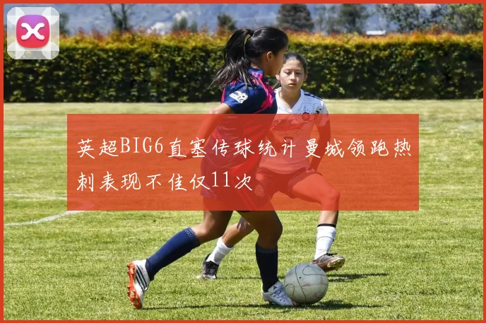 英超BIG6直塞传球统计曼城领跑热刺表现不佳仅11次