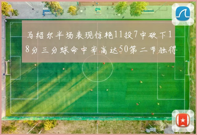 马绍尔半场表现惊艳11投7中砍下18分三分球命中率高达50第二节独得12分