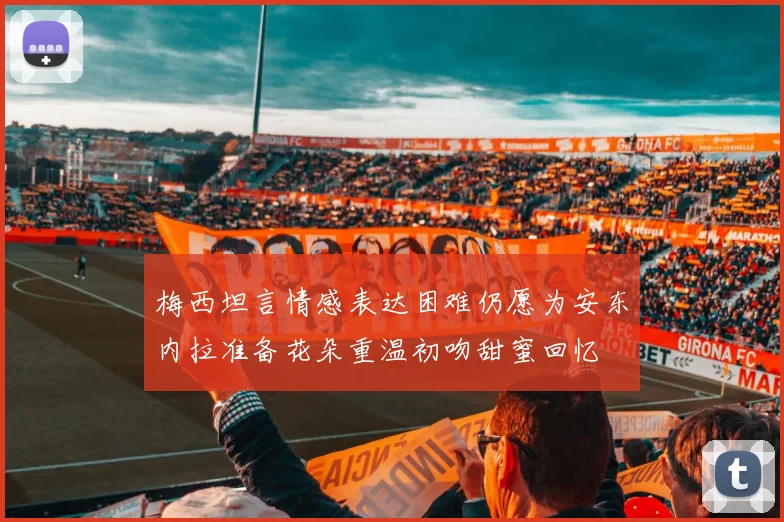 梅西坦言情感表达困难仍愿为安东内拉准备花朵重温初吻甜蜜回忆