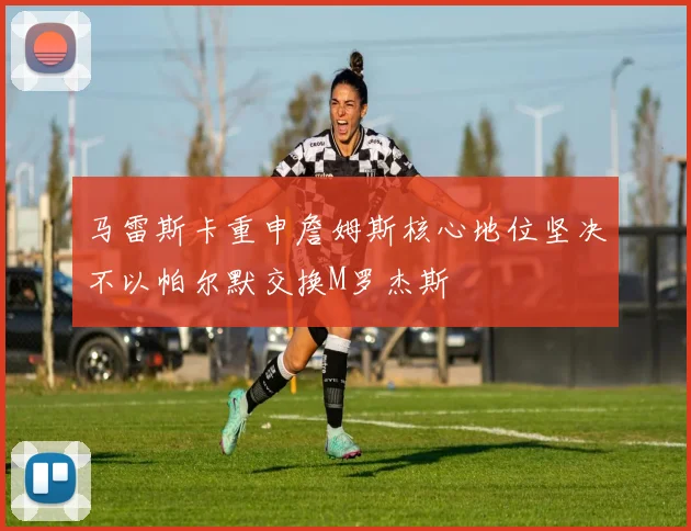 马雷斯卡重申詹姆斯核心地位坚决不以帕尔默交换M罗杰斯