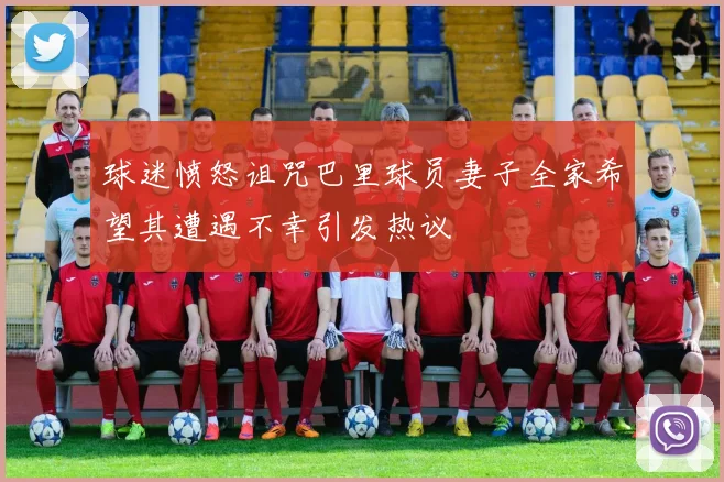 球迷愤怒诅咒巴里球员妻子全家希望其遭遇不幸引发热议