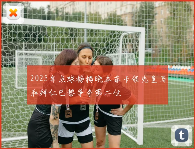 2025年点球榜揭晓本菲卡领先皇马和拜仁巴黎争夺第二位