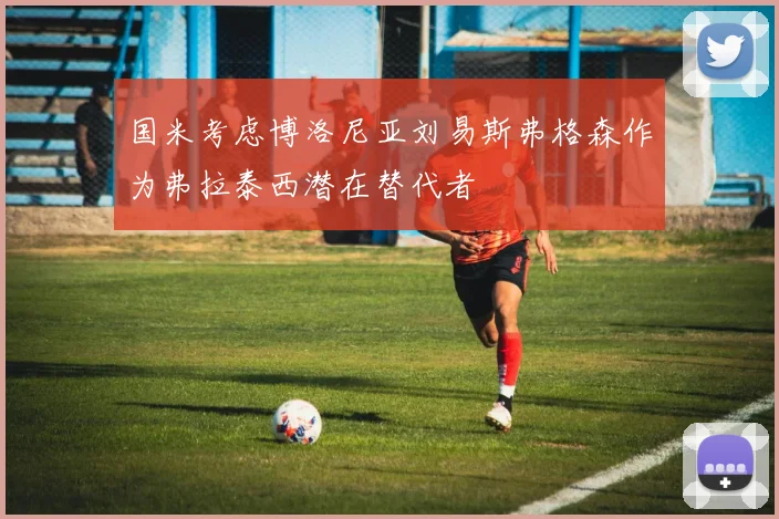 国米考虑博洛尼亚刘易斯弗格森作为弗拉泰西潜在替代者