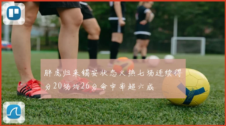 胖虎归来锡安状态火热七场连续得分20场均26分命中率超六成