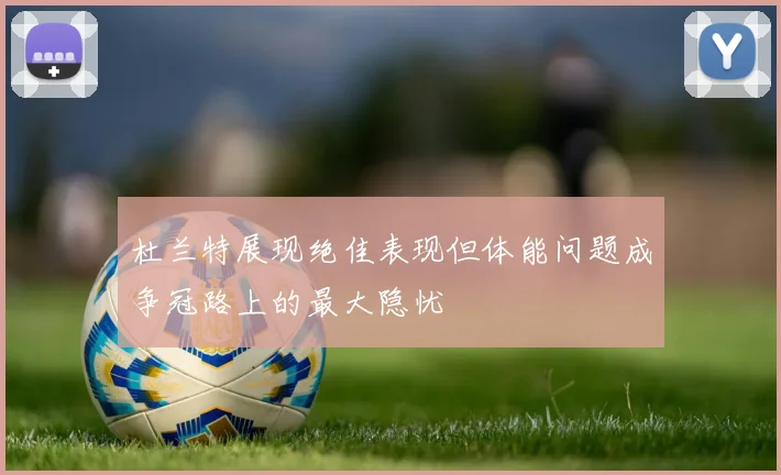 杜兰特展现绝佳表现但体能问题成争冠路上的最大隐忧