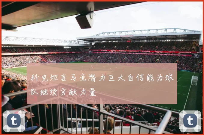 科克坦言马竞潜力巨大自信能为球队继续贡献力量