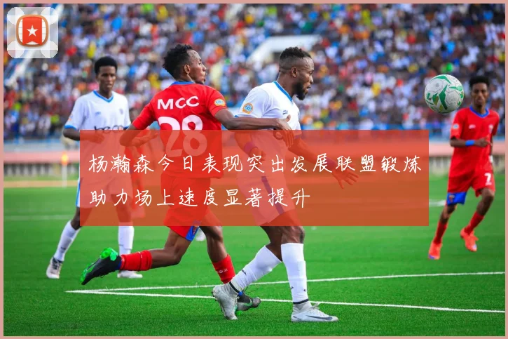 杨瀚森今日表现突出发展联盟锻炼助力场上速度显著提升