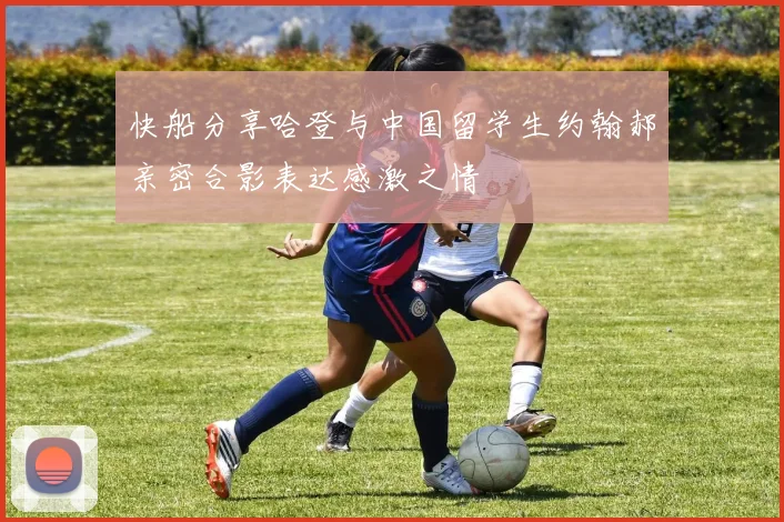 快船分享哈登与中国留学生约翰郝亲密合影表达感激之情