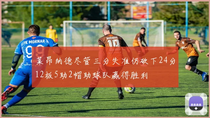 莱昂纳德尽管三分失准仍砍下24分12板5助2帽助球队赢得胜利