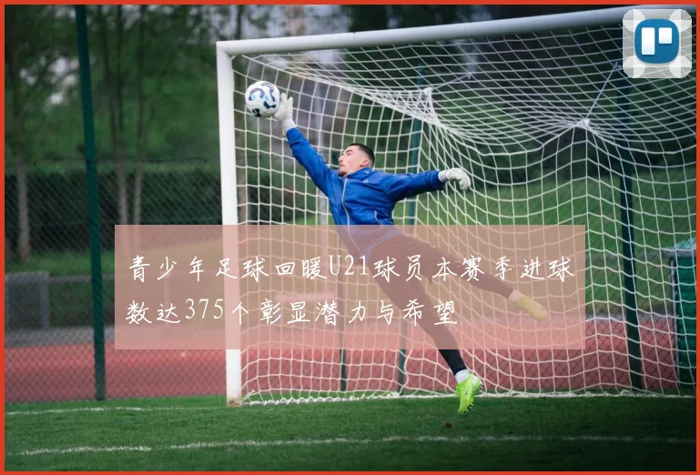青少年足球回暖U21球员本赛季进球数达375个彰显潜力与希望