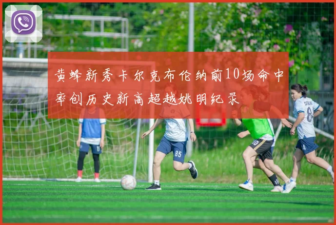 黄蜂新秀卡尔克布伦纳前10场命中率创历史新高超越姚明纪录