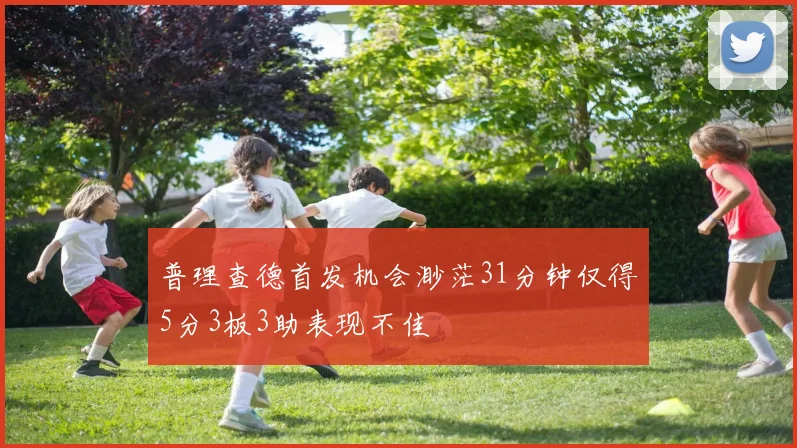 普理查德首发机会渺茫31分钟仅得5分3板3助表现不佳