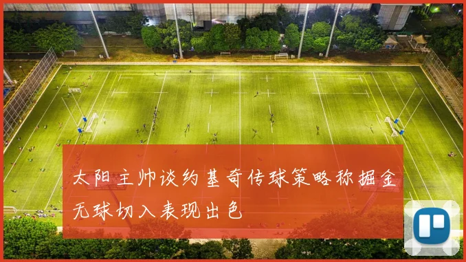 太阳主帅谈约基奇传球策略称掘金无球切入表现出色
