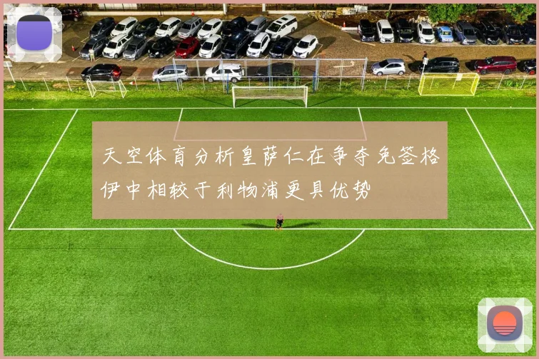 天空体育分析皇萨仁在争夺免签格伊中相较于利物浦更具优势