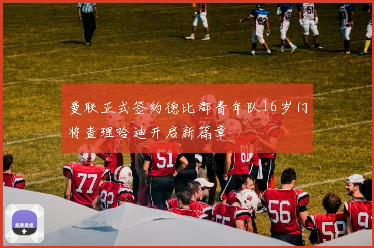 曼联正式签约德比郡青年队16岁门将查理哈迪开启新篇章