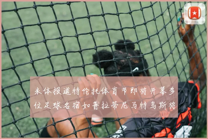 米体报道特伦托体育节即将开幕多位足球名宿如普拉蒂尼马特乌斯将莅临助阵