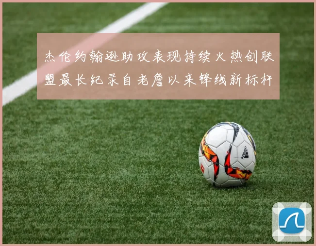杰伦约翰逊助攻表现持续火热创联盟最长纪录自老詹以来锋线新标杆