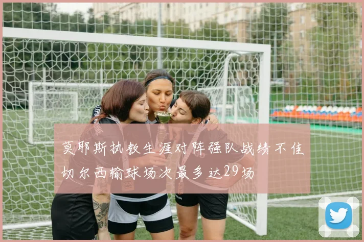 莫耶斯执教生涯对阵强队战绩不佳切尔西输球场次最多达29场