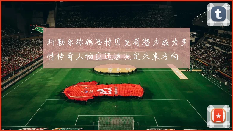 科勒尔称施洛特贝克有潜力成为多特传奇人物应迅速决定未来方向