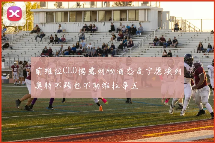 前维拉CEO揭露利物浦态度宁愿埃利奥特不踢也不助维拉争五