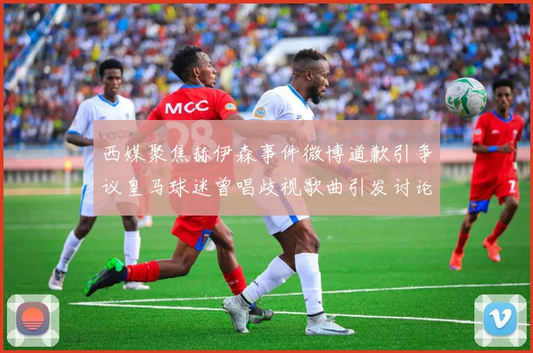 西媒聚焦赫伊森事件微博道歉引争议皇马球迷曾唱歧视歌曲引发讨论