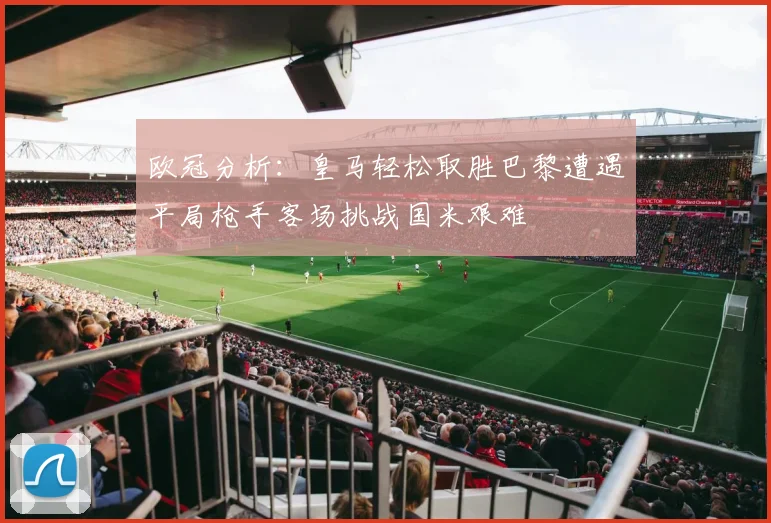 欧冠分析：皇马轻松取胜巴黎遭遇平局枪手客场挑战国米艰难