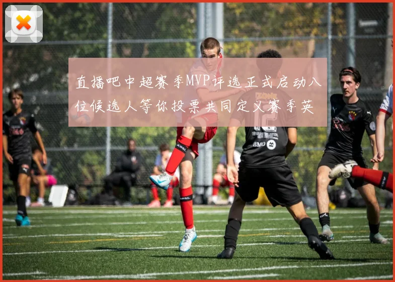 直播吧中超赛季MVP评选正式启动八位候选人等你投票共同定义赛季英雄