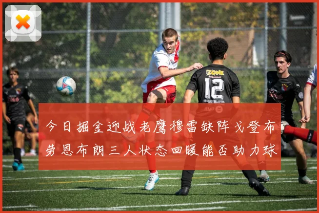 今日掘金迎战老鹰穆雷缺阵戈登布劳恩布朗三人状态回暖能否助力球队取胜