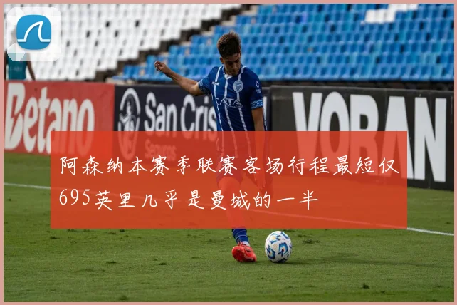 阿森纳本赛季联赛客场行程最短仅695英里几乎是曼城的一半