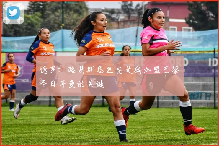 德罗：路易斯恩里克是我加盟巴黎圣日耳曼的关键