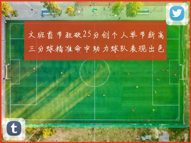 文班首节狂砍25分创个人单节新高三分球精准命中助力球队表现出色