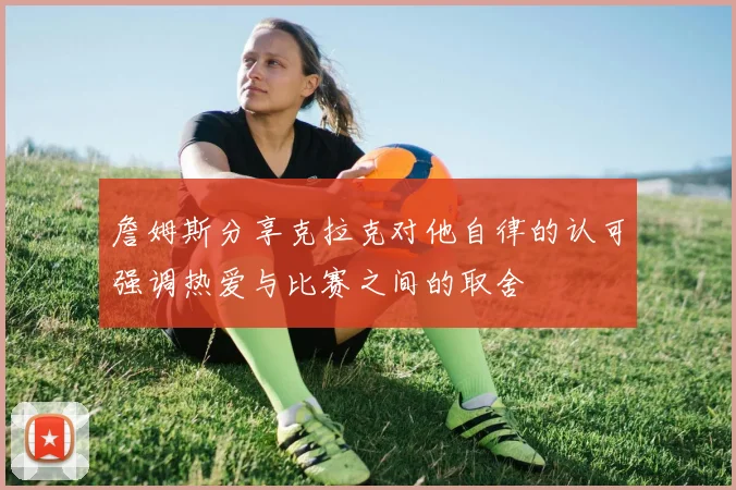 詹姆斯分享克拉克对他自律的认可强调热爱与比赛之间的取舍
