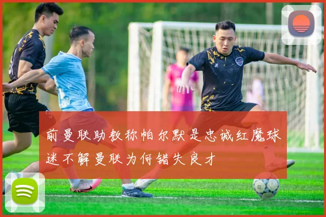 前曼联助教称帕尔默是忠诚红魔球迷不解曼联为何错失良才