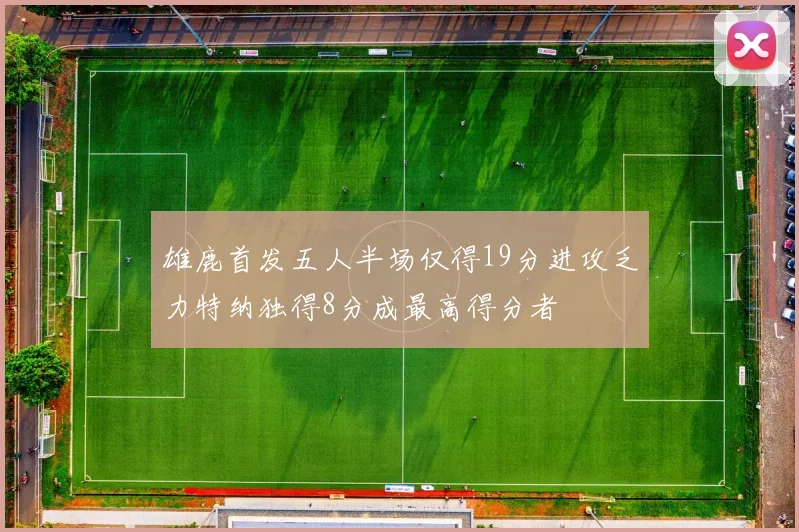 雄鹿首发五人半场仅得19分进攻乏力特纳独得8分成最高得分者