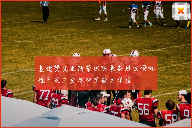 基德赞克里斯蒂攻防兼备进攻侵略性十足三分与冲筐能力俱佳