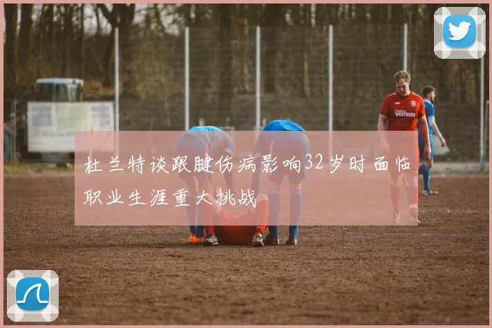 杜兰特谈跟腱伤病影响32岁时面临职业生涯重大挑战