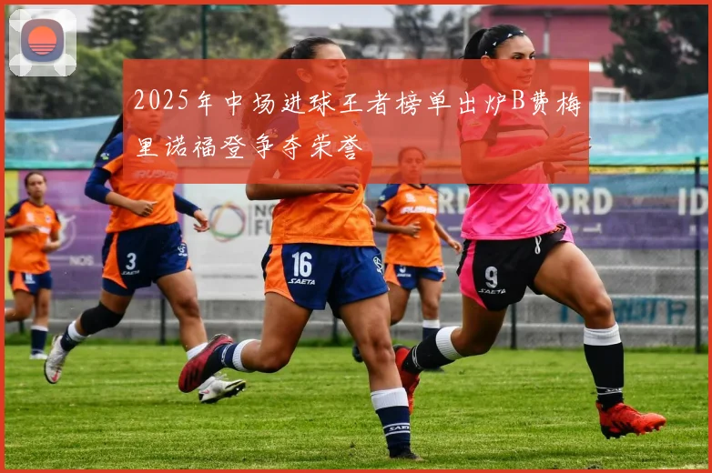 2025年中场进球王者榜单出炉B费梅里诺福登争夺荣誉