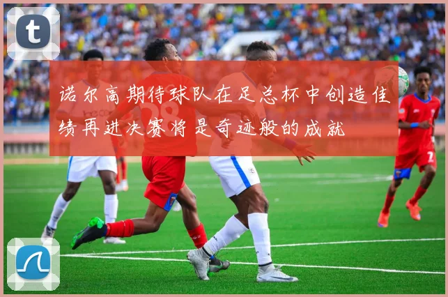 诺尔高期待球队在足总杯中创造佳绩再进决赛将是奇迹般的成就