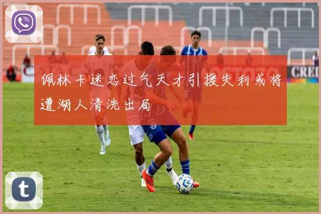 佩林卡迷恋过气天才引援失利或将遭湖人清洗出局